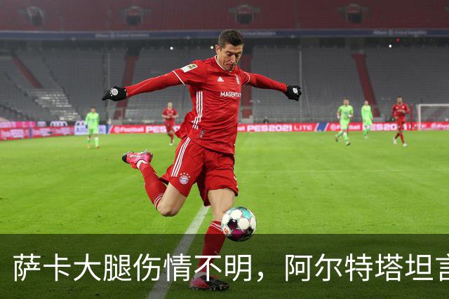 萨卡大腿伤情不明，阿尔特塔坦言早期信号“不好”